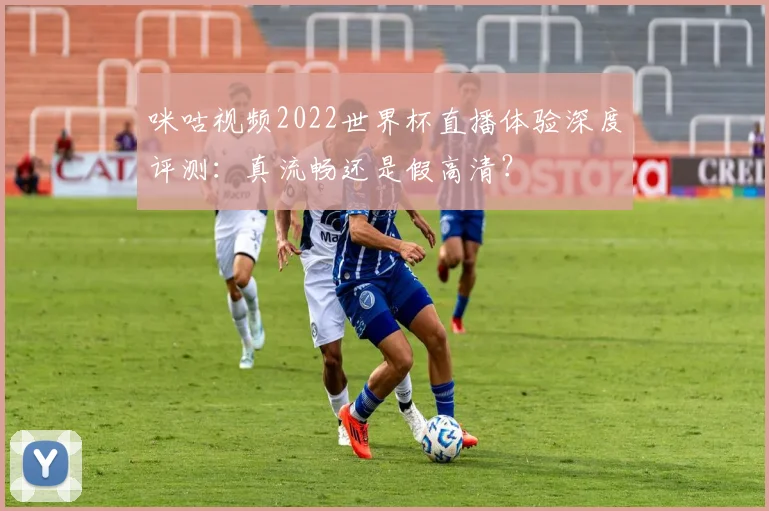 咪咕视频2022世界杯直播体验深度评测：真流畅还是假高清？