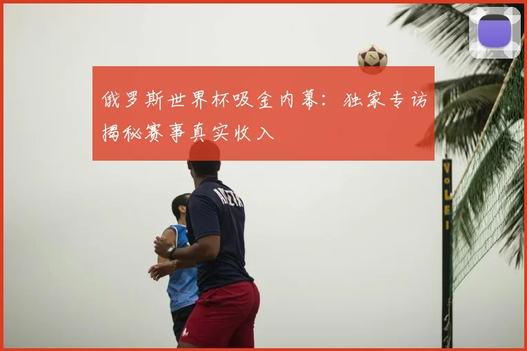 俄罗斯世界杯吸金内幕:独家专访揭秘赛事真实收入