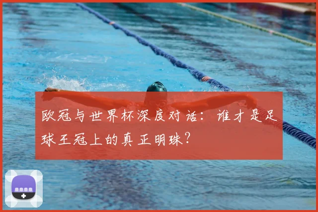 欧冠与世界杯深度对话:谁才是足球王冠上的真正明珠?