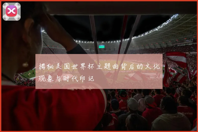 揭秘美国世界杯主题曲背后的文化现象与时代印记