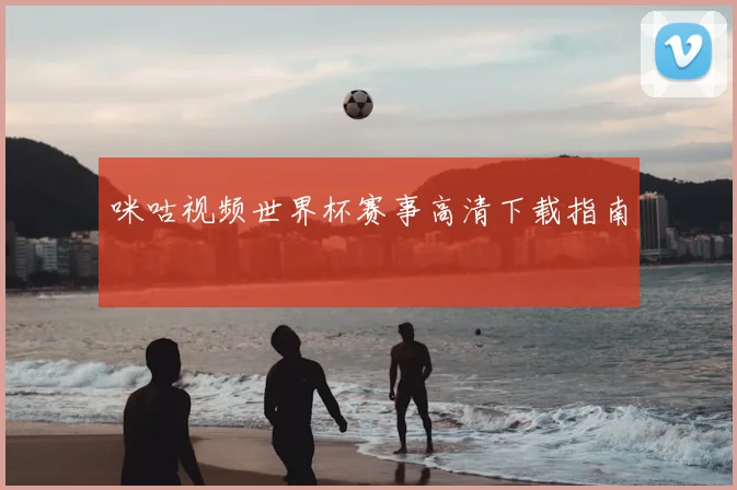 咪咕视频世界杯赛事高清下载指南