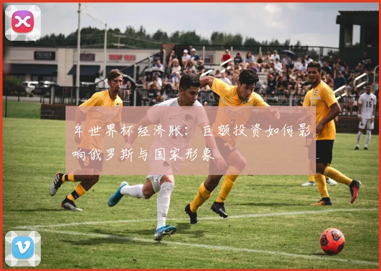 年世界杯经济账：巨额投资如何影响俄罗斯与国家形象