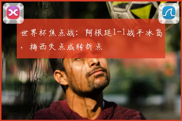 世界杯焦点战:阿根廷1-1战平冰岛,梅西失点成转折点