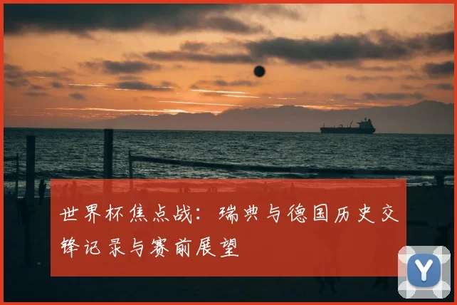 世界杯焦点战:瑞典与德国历史交锋记录与赛前展望