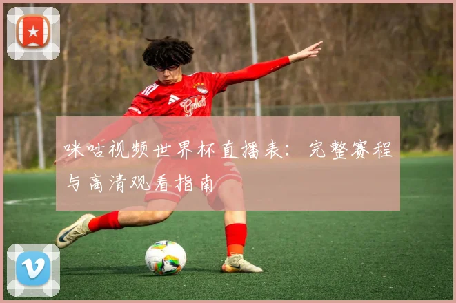 咪咕视频世界杯直播表：完整赛程与高清观看指南