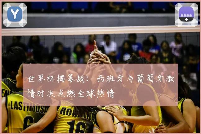 世界杯揭幕战:西班牙与葡萄牙激情对决点燃全球热情