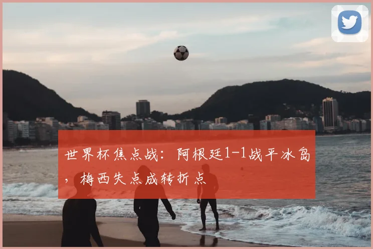 世界杯焦点战:阿根廷1-1战平冰岛,梅西失点成转折点