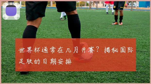 世界杯通常在几月开赛？揭秘国际足联的日期安排