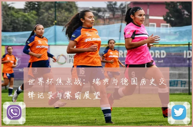 世界杯焦点战：瑞典与德国历史交锋记录与赛前展望