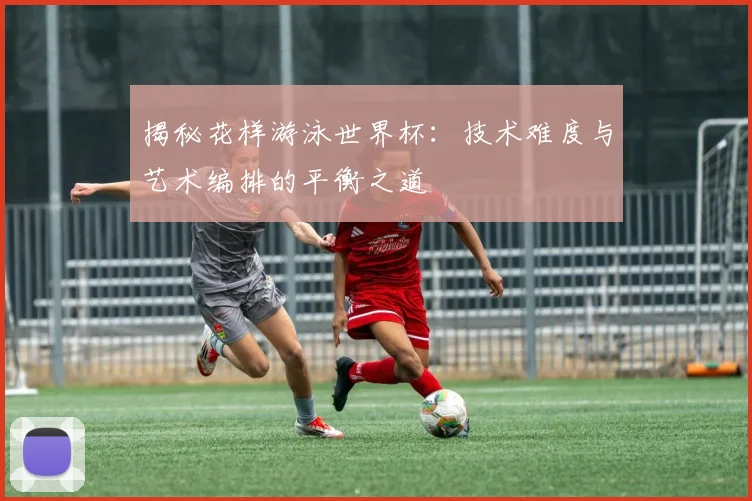 揭秘花样游泳世界杯：技术难度与艺术编排的平衡之道