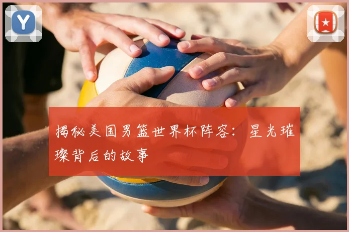 揭秘美国男篮世界杯阵容：星光璀璨背后的故事