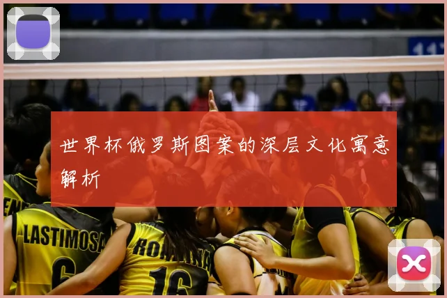世界杯俄罗斯图案的深层文化寓意解析