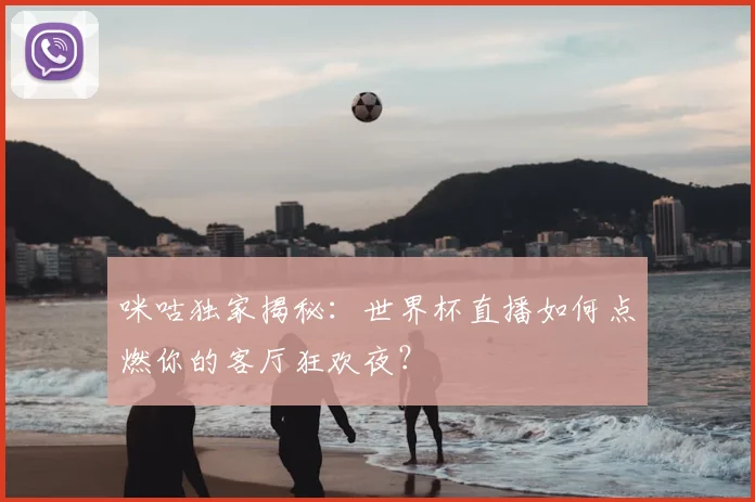 咪咕独家揭秘：世界杯直播如何点燃你的客厅狂欢夜？