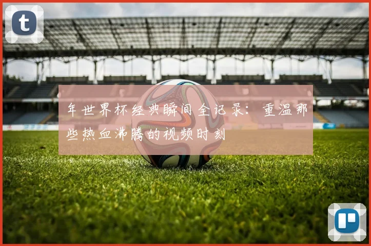 年世界杯经典瞬间全记录:重温那些热血沸腾的视频时刻