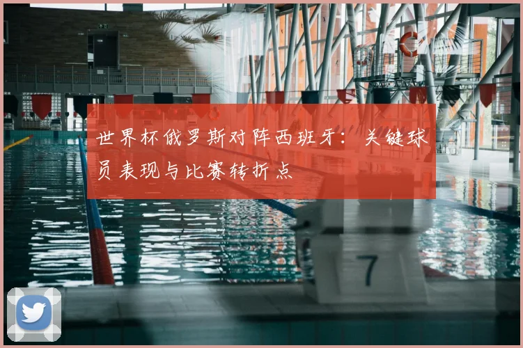 世界杯俄罗斯对阵西班牙：关键球员表现与比赛转折点