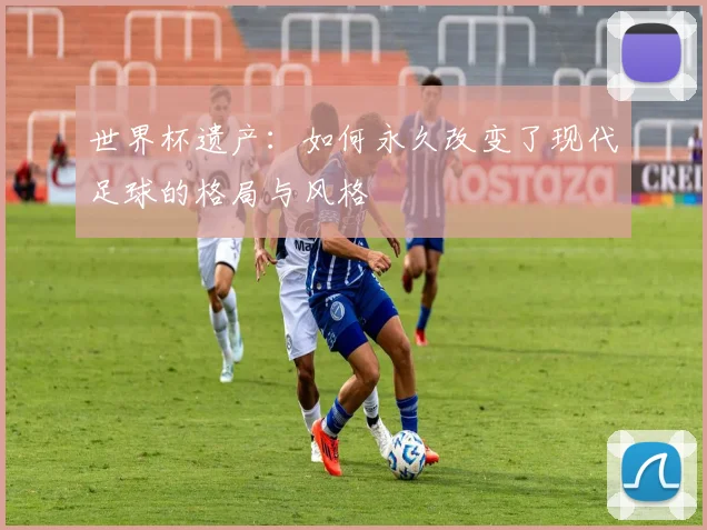 世界杯遗产：如何永久改变了现代足球的格局与风格