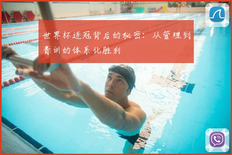 世界杯连冠背后的秘密：从管理到青训的体系化胜利