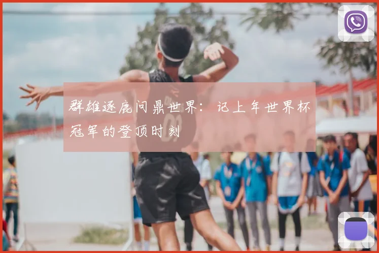 群雄逐鹿问鼎世界:记上年世界杯冠军的登顶时刻