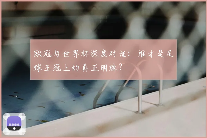 欧冠与世界杯深度对话:谁才是足球王冠上的真正明珠?