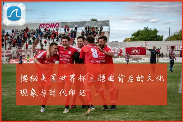 揭秘美国世界杯主题曲背后的文化现象与时代印记