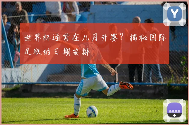 世界杯通常在几月开赛？揭秘国际足联的日期安排