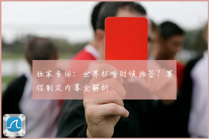 独家专访：世界杯啥时候抽签？赛程制定内幕全解析