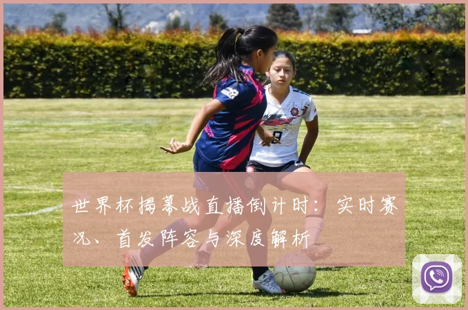 世界杯揭幕战直播倒计时:实时赛况、首发阵容与深度解析