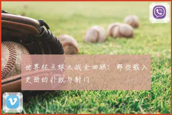 世界杯点球大战全回顾：那些载入史册的扑救与射门