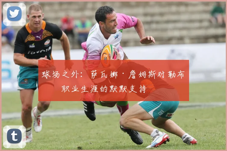 球场之外：萨瓦娜·詹姆斯对勒布朗职业生涯的默默支持