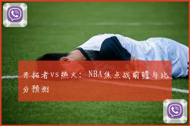 开拓者vs热火:NBA焦点战前瞻与比分预测