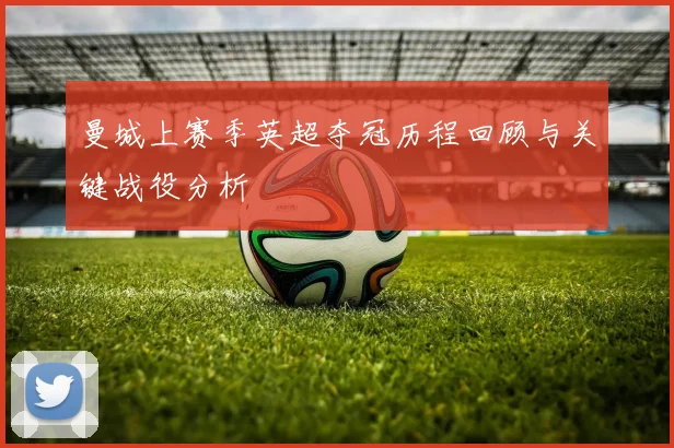 曼城上赛季英超夺冠历程回顾与关键战役分析