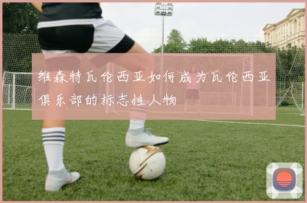 维森特瓦伦西亚如何成为瓦伦西亚俱乐部的标志性人物