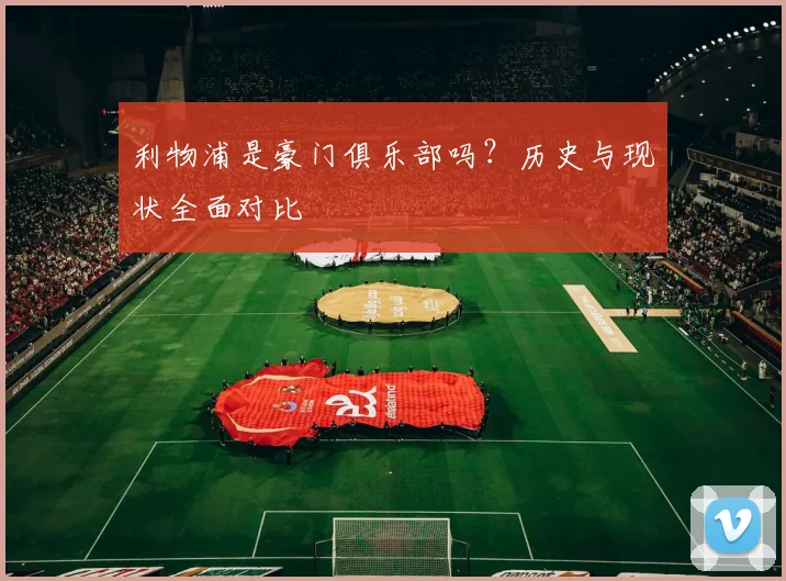 利物浦是豪门俱乐部吗？历史与现状全面对比