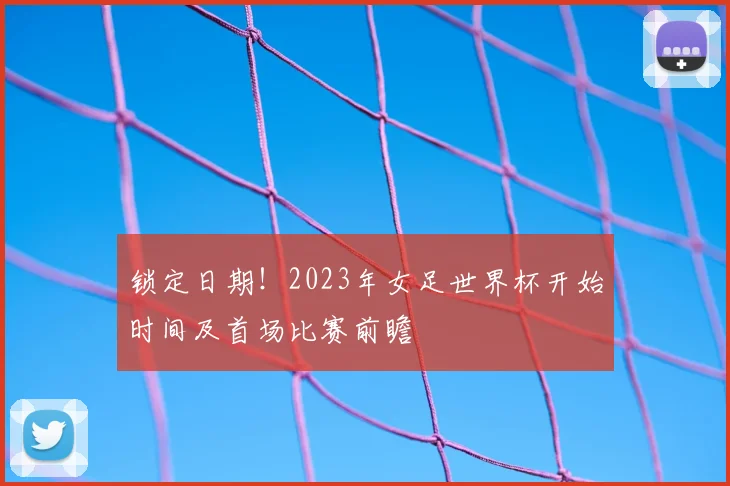 锁定日期！2023年女足世界杯开始时间及首场比赛前瞻