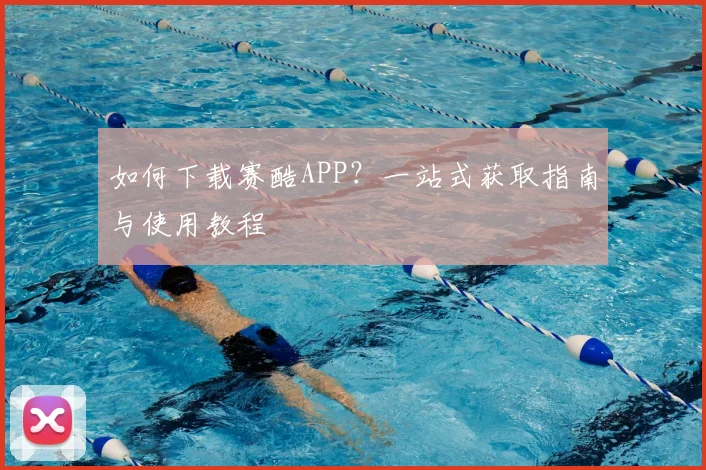 如何下载赛酷APP？一站式获取指南与使用教程