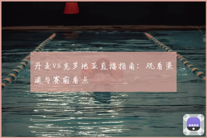 丹麦vs克罗地亚直播指南：观看渠道与赛前看点