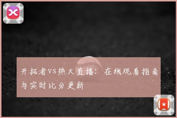 开拓者vs热火直播：在线观看指南与实时比分更新