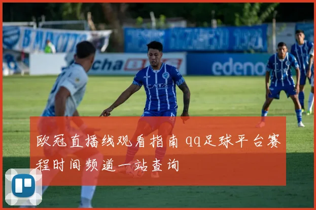 欧冠直播线观看指南 qq足球平台赛程时间频道一站查询