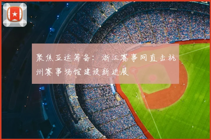 聚焦亚运筹备：浙江赛事网直击杭州赛事场馆建设新进展