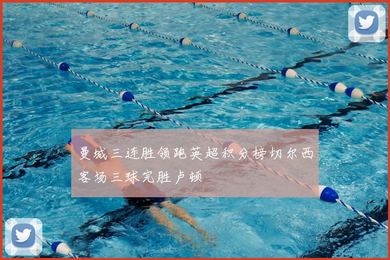 曼城三连胜领跑英超积分榜切尔西客场三球完胜卢顿