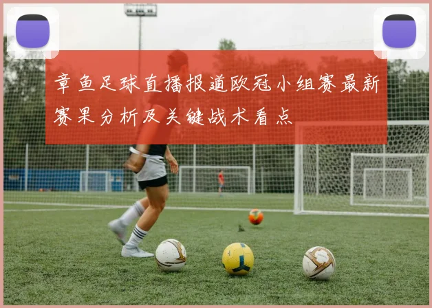 章鱼足球直播报道欧冠小组赛最新赛果分析及关键战术看点