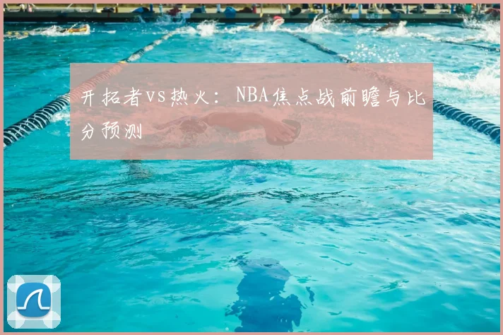 开拓者vs热火:NBA焦点战前瞻与比分预测