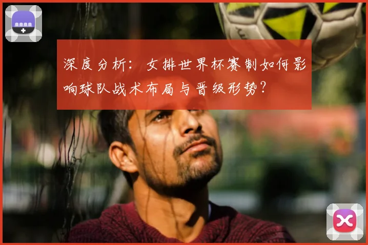 深度分析：女排世界杯赛制如何影响球队战术布局与晋级形势？