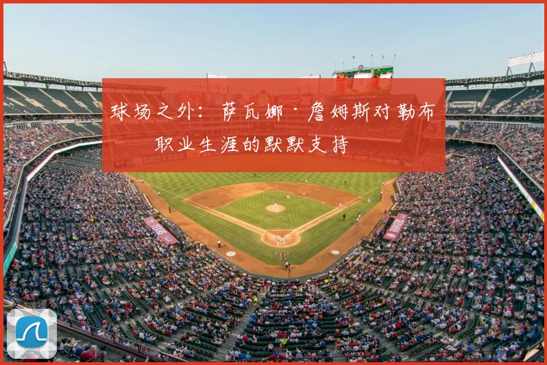 球场之外：萨瓦娜·詹姆斯对勒布朗职业生涯的默默支持