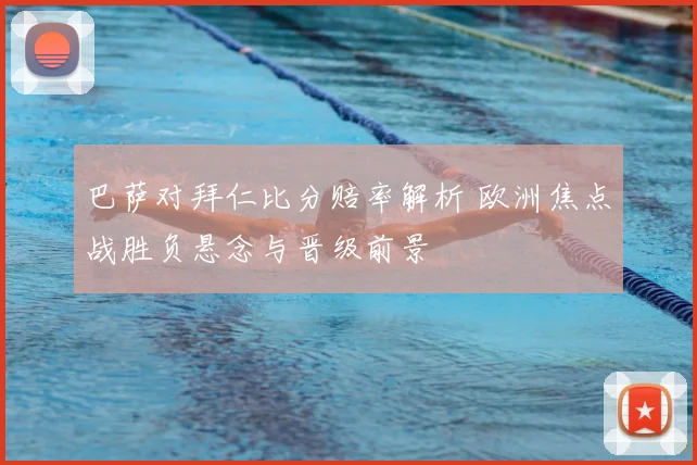 巴萨对拜仁比分赔率解析 欧洲焦点战胜负悬念与晋级前景
