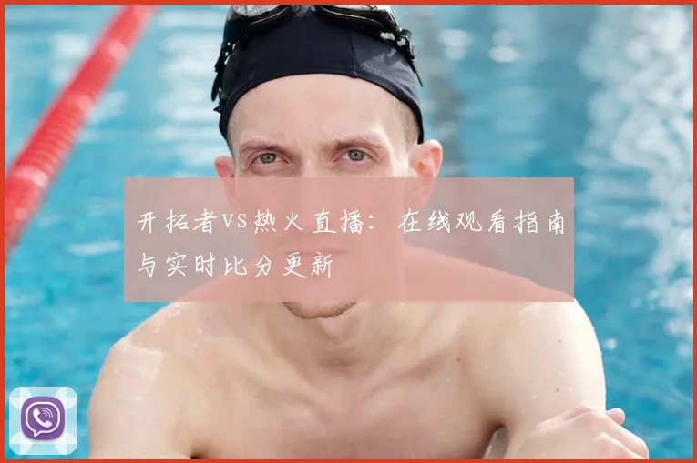 开拓者vs热火直播：在线观看指南与实时比分更新