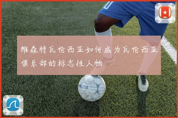 维森特瓦伦西亚如何成为瓦伦西亚俱乐部的标志性人物