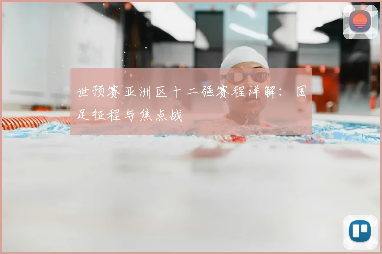 世预赛亚洲区十二强赛程详解：国足征程与焦点战