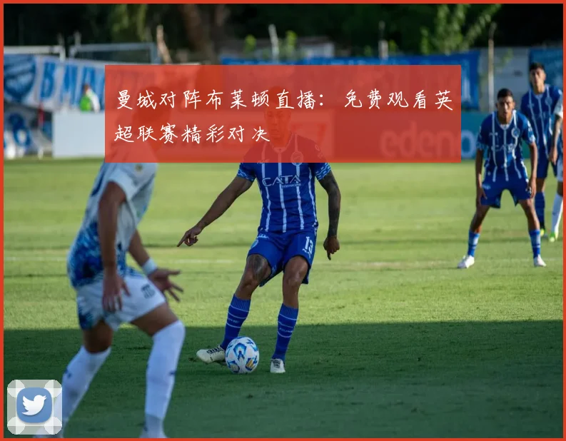 曼城对阵布莱顿直播:免费观看英超联赛精彩对决
