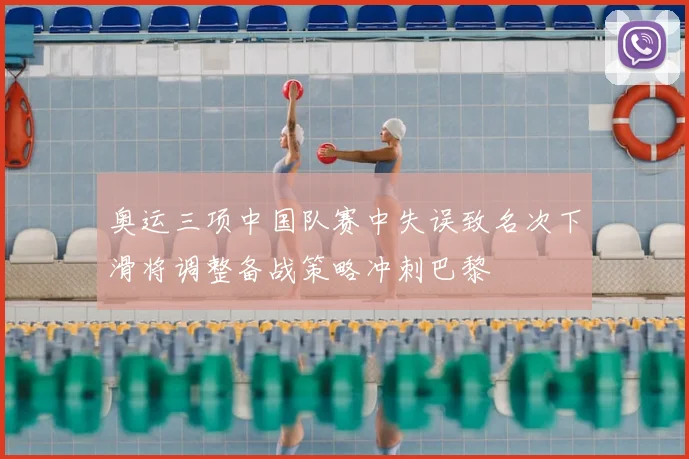 奥运三项中国队赛中失误致名次下滑将调整备战策略冲刺巴黎
